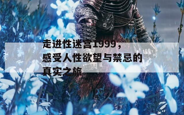 走进性迷宫1999，感受人性欲望与禁忌的真实之旅