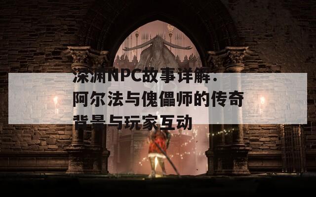 深渊NPC故事详解：阿尔法与傀儡师的传奇背景与玩家互动