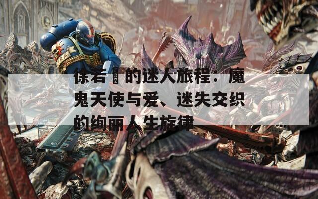 徐若瑄的迷人旅程：魔鬼天使与爱、迷失交织的绚丽人生旋律