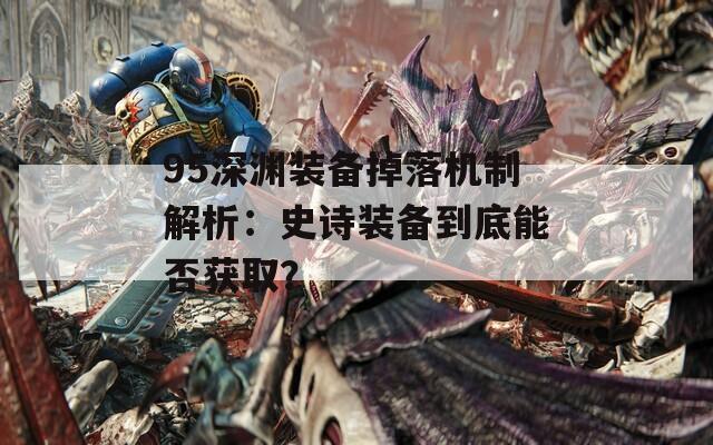95深渊装备掉落机制解析：史诗装备到底能否获取？