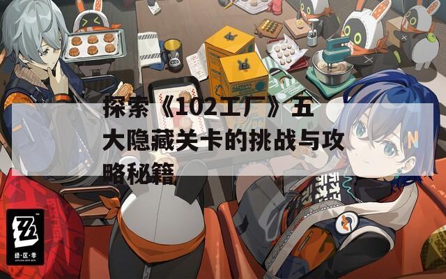 探索《102工厂》五大隐藏关卡的挑战与攻略秘籍