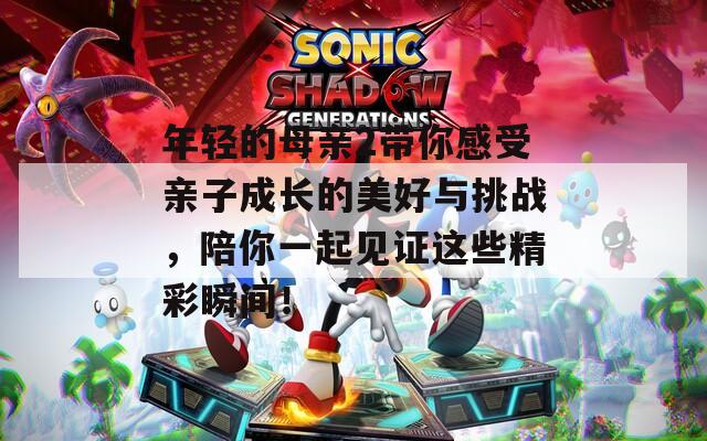 年轻的母亲2带你感受亲子成长的美好与挑战，陪你一起见证这些精彩瞬间！