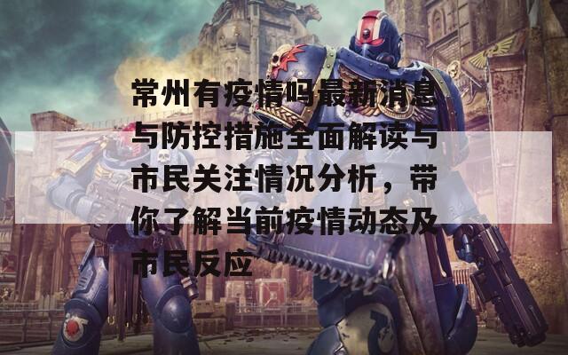常州有疫情吗最新消息与防控措施全面解读与市民关注情况分析，带你了解当前疫情动态及市民反应