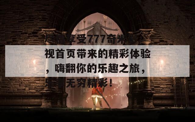 尽情享受777奇米影视首页带来的精彩体验，嗨翻你的乐趣之旅，乐享无穷精彩！