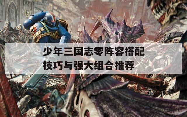 少年三国志零阵容搭配技巧与强大组合推荐