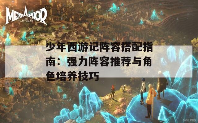 少年西游记阵容搭配指南：强力阵容推荐与角色培养技巧