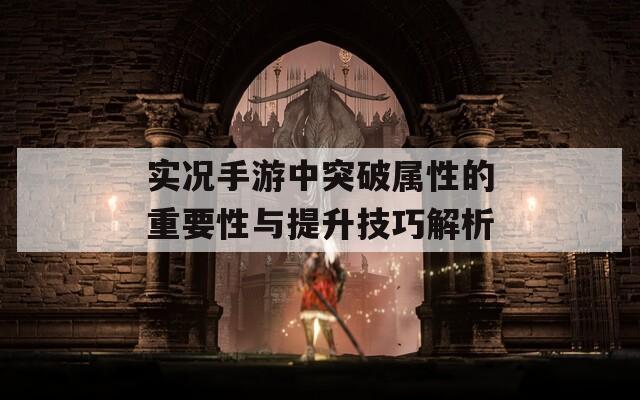 实况手游中突破属性的重要性与提升技巧解析