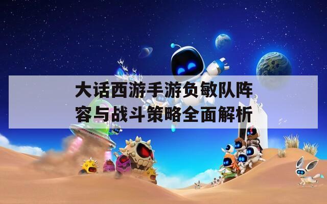 大话西游手游负敏队阵容与战斗策略全面解析