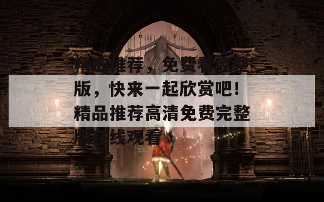 精选推荐，免费看完整版，快来一起欣赏吧！精品推荐高清免费完整版在线观看