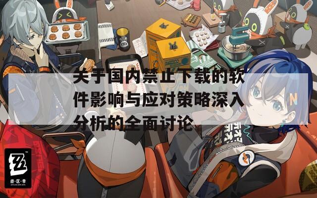 关于国内禁止下载的软件影响与应对策略深入分析的全面讨论