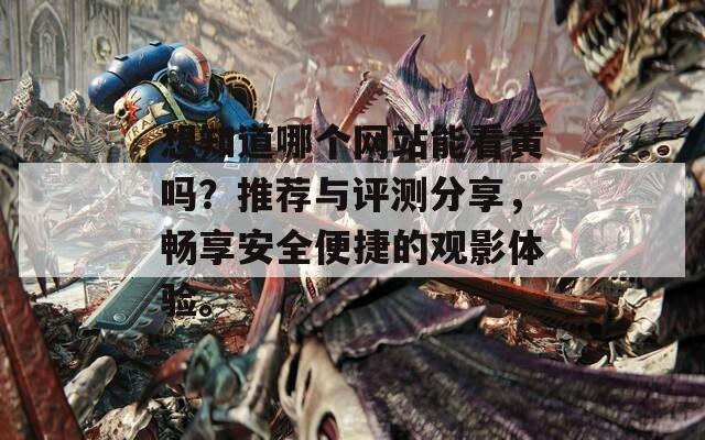 想知道哪个网站能看黄吗？推荐与评测分享，畅享安全便捷的观影体验。