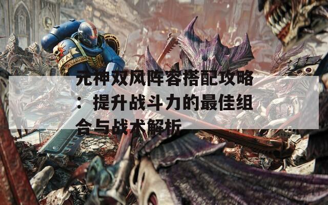 元神双风阵容搭配攻略：提升战斗力的最佳组合与战术解析