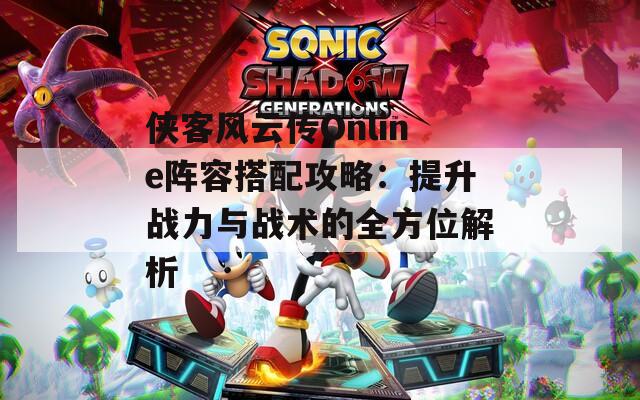 侠客风云传Online阵容搭配攻略：提升战力与战术的全方位解析