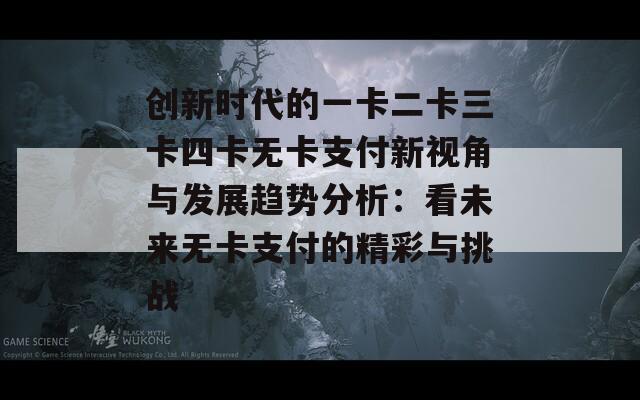 创新时代的一卡二卡三卡四卡无卡支付新视角与发展趋势分析：看未来无卡支付的精彩与挑战