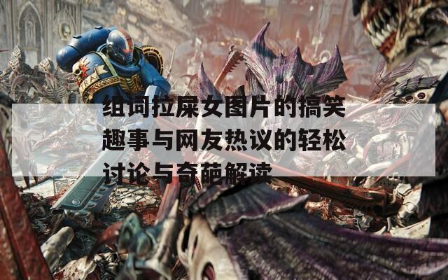 组词拉屎女图片的搞笑趣事与网友热议的轻松讨论与奇葩解读