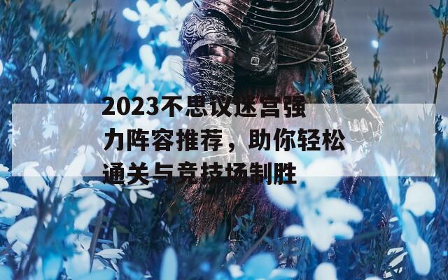 2023不思议迷宫强力阵容推荐，助你轻松通关与竞技场制胜