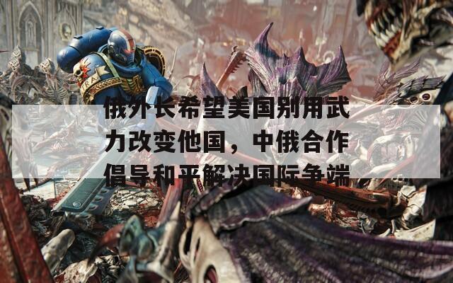 俄外长希望美国别用武力改变他国，中俄合作倡导和平解决国际争端