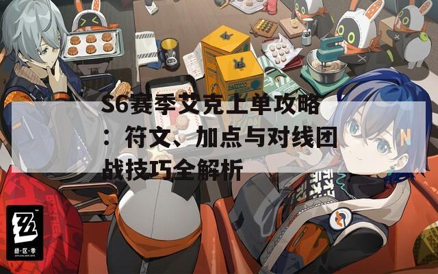S6赛季艾克上单攻略：符文、加点与对线团战技巧全解析