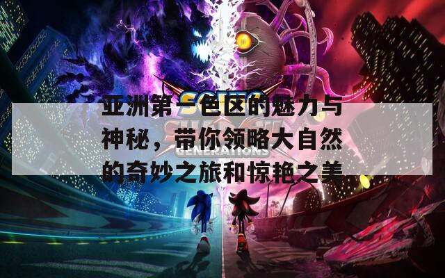 亚洲第一色区的魅力与神秘，带你领略大自然的奇妙之旅和惊艳之美