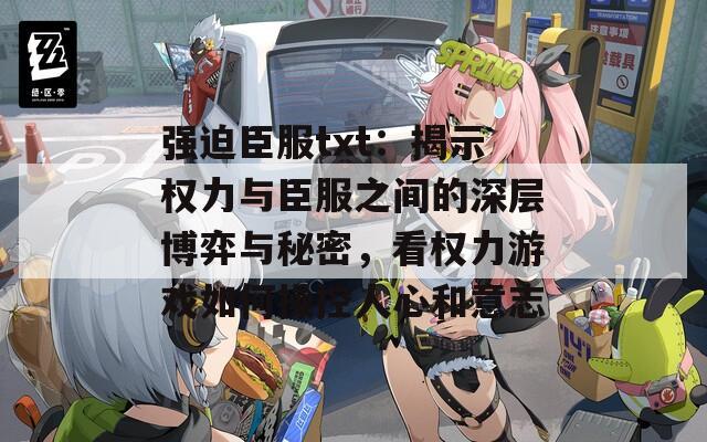 强迫臣服txt：揭示权力与臣服之间的深层博弈与秘密，看权力游戏如何操控人心和意志