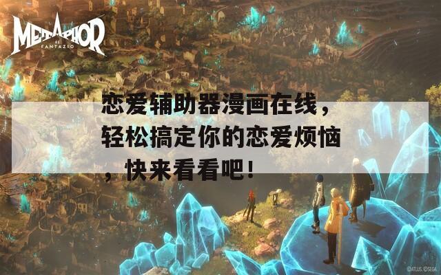 恋爱辅助器漫画在线，轻松搞定你的恋爱烦恼，快来看看吧！