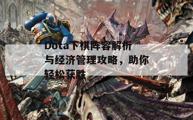 Dota下棋阵容解析与经济管理攻略，助你轻松获胜