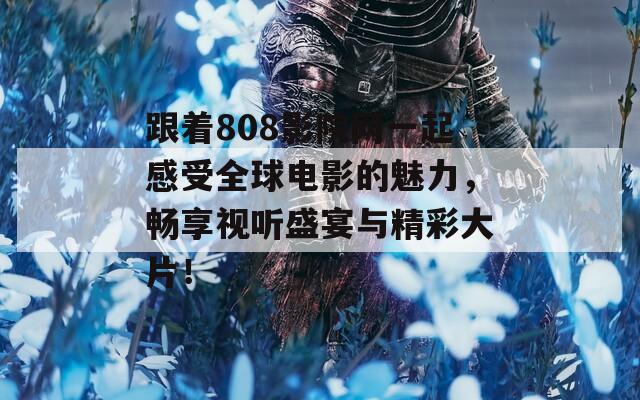跟着808影院网一起感受全球电影的魅力，畅享视听盛宴与精彩大片！