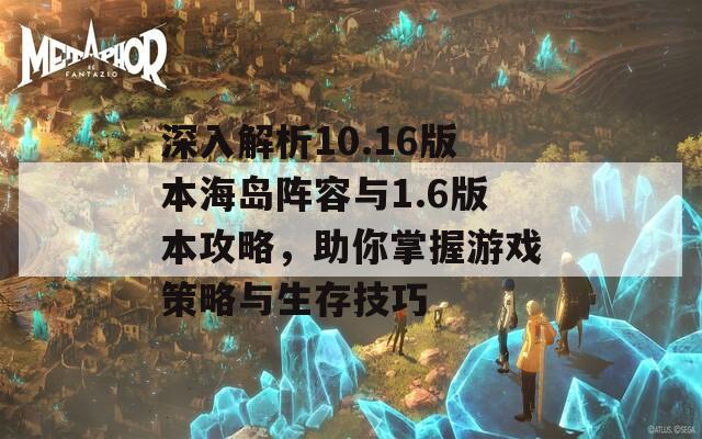 深入解析10.16版本海岛阵容与1.6版本攻略，助你掌握游戏策略与生存技巧