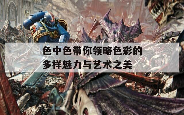 色中色带你领略色彩的多样魅力与艺术之美