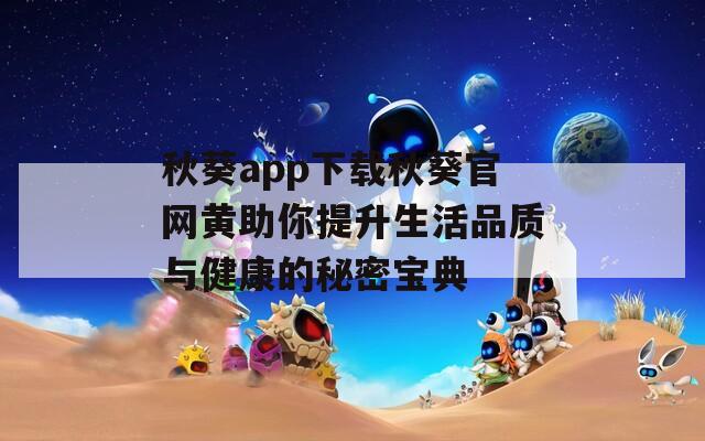 秋葵app下载秋葵官网黄助你提升生活品质与健康的秘密宝典