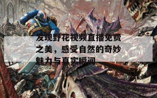 发现野花视频直播免费之美，感受自然的奇妙魅力与真实瞬间