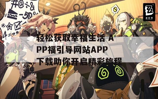 轻松获取幸福生活 APP福引导网站APP下载助你开启精彩旅程