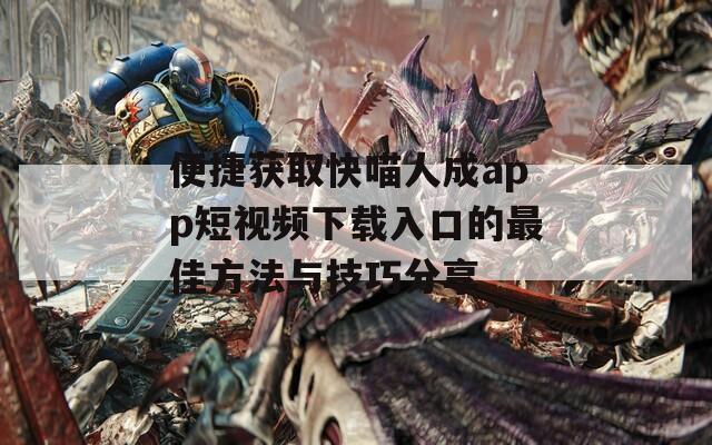 便捷获取快喵人成app短视频下载入口的最佳方法与技巧分享