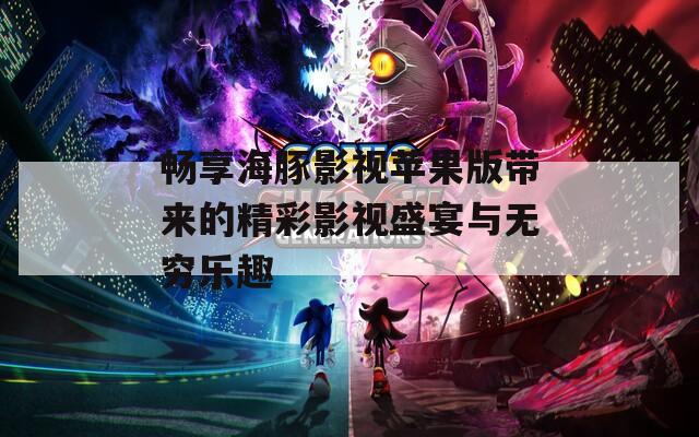 畅享海豚影视苹果版带来的精彩影视盛宴与无穷乐趣