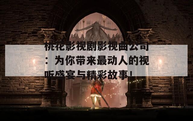 桃花影视剧影视曲公司：为你带来最动人的视听盛宴与精彩故事！