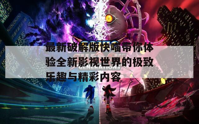 最新破解版快喵带你体验全新影视世界的极致乐趣与精彩内容