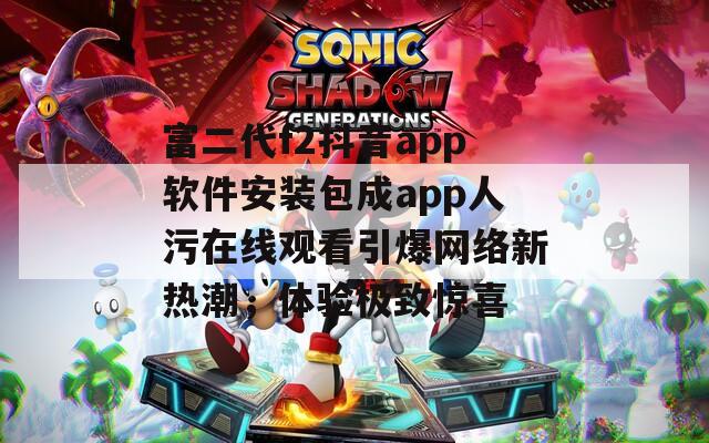 富二代f2抖音app软件安装包成app人污在线观看引爆网络新热潮，体验极致惊喜