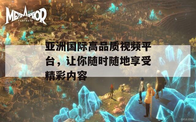 亚洲国际高品质视频平台，让你随时随地享受精彩内容