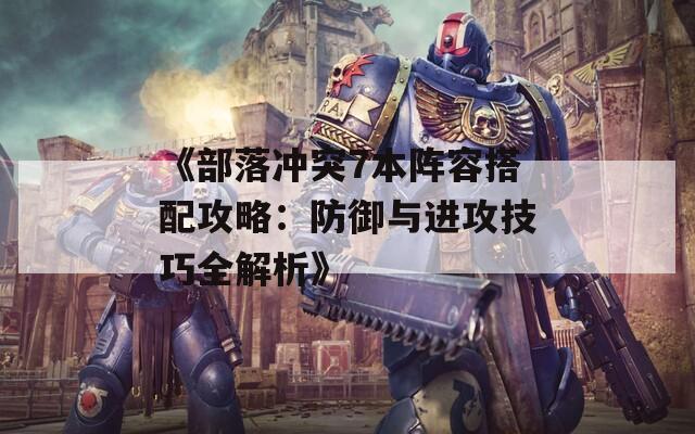 《部落冲突7本阵容搭配攻略：防御与进攻技巧全解析》