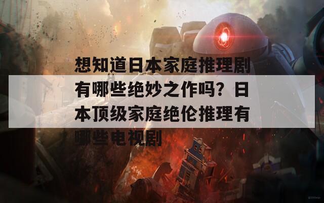 想知道日本家庭推理剧有哪些绝妙之作吗？日本顶级家庭绝伦推理有哪些电视剧
