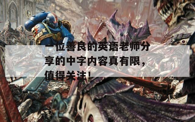 一位善良的英语老师分享的中字内容真有限，值得关注！