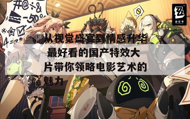 从视觉盛宴到情感升华 最好看的国产特效大片带你领略电影艺术的魅力