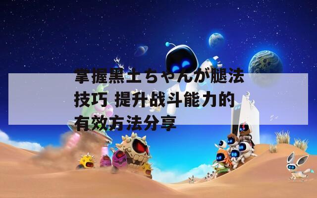 掌握黑土ちゃんが腿法技巧 提升战斗能力的有效方法分享