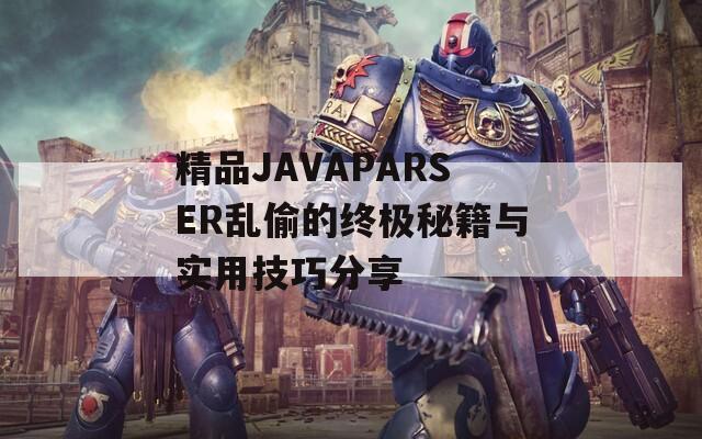 精品JAVAPARSER乱偷的终极秘籍与实用技巧分享 精品JAVAPARSER乱偷的终极秘籍与实用技巧分享