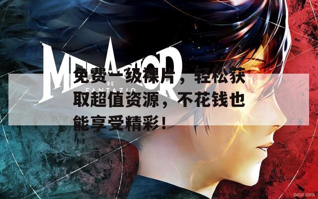 免费一级裸片，轻松获取超值资源，不花钱也能享受精彩！
