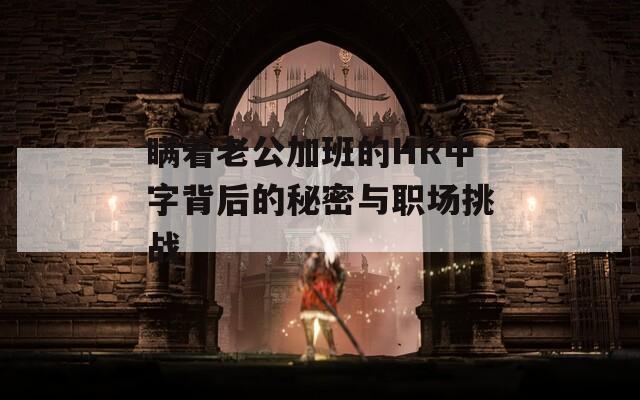 瞒着老公加班的HR中字背后的秘密与职场挑战