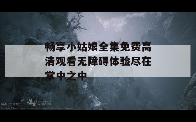畅享小姑娘全集免费高清观看无障碍体验尽在掌中之中