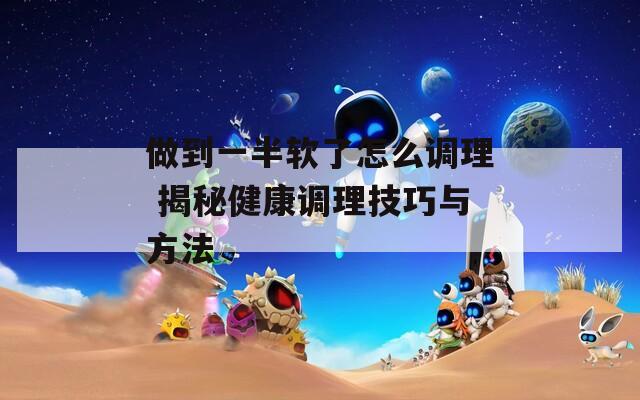 做到一半软了怎么调理 揭秘健康调理技巧与方法