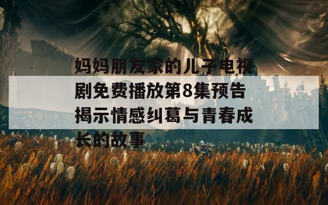 妈妈朋友家的儿子电视剧免费播放第8集预告揭示情感纠葛与青春成长的故事