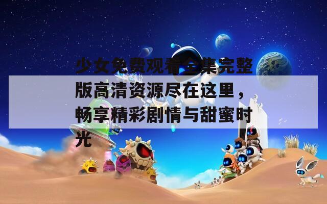 少女免费观看全集完整版高清资源尽在这里，畅享精彩剧情与甜蜜时光